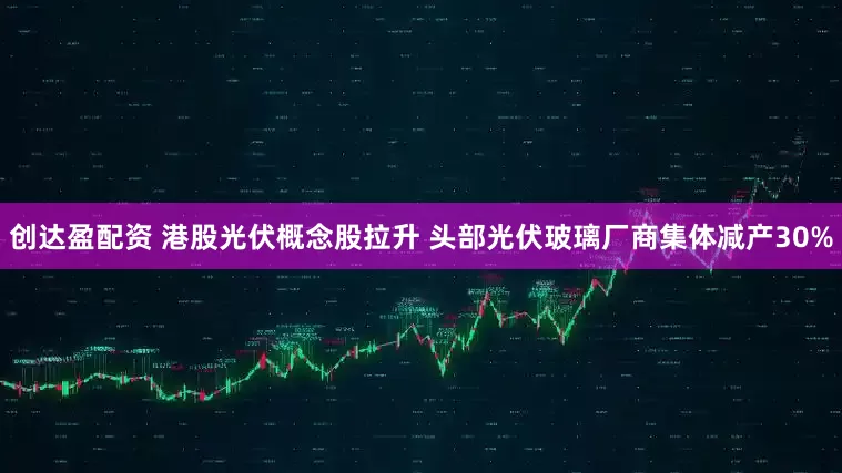 创达盈配资 港股光伏概念股拉升 头部光伏玻璃厂商集体减产30%