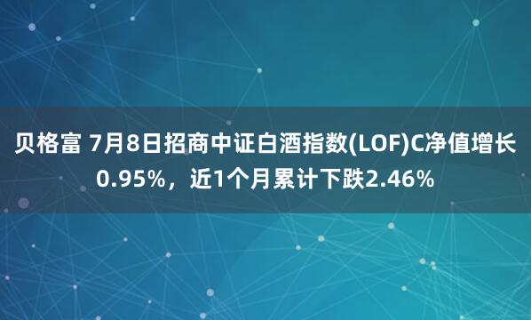贝格富 7月8日招商中证白酒指数(LOF)C净值增长0.95%，近1个月累计下跌2.46%