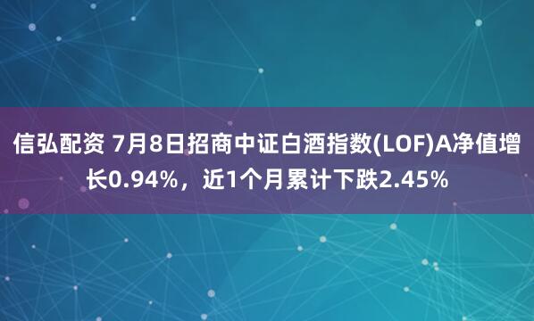 信弘配资 7月8日招商中证白酒指数(LOF)A净值增长0.94%，近1个月累计下跌2.45%