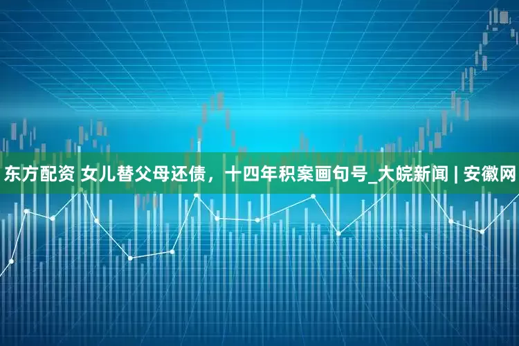 东方配资 ﻿女儿替父母还债，十四年积案画句号_大皖新闻 | 安徽网