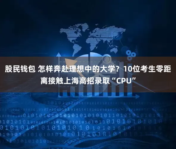 股民钱包 怎样奔赴理想中的大学？10位考生零距离接触上海高招录取“CPU”