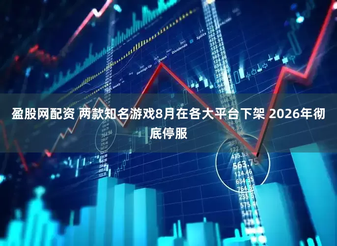 盈股网配资 两款知名游戏8月在各大平台下架 2026年彻底停服