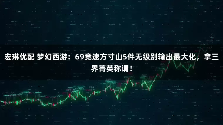 宏琳优配 梦幻西游：69竞速方寸山5件无级别输出最大化，拿三界菁英称谓！