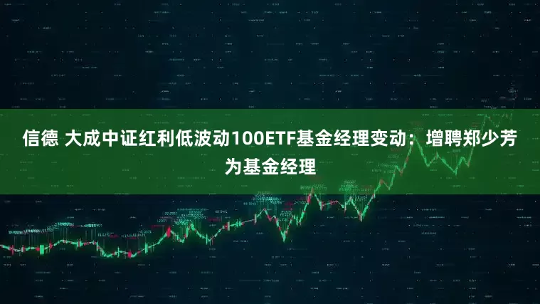 信德 大成中证红利低波动100ETF基金经理变动：增聘郑少芳为基金经理