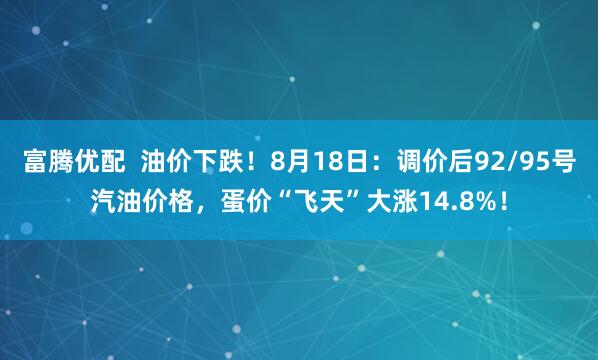 富腾优配  油价下跌！8月18日：调价后92/95号汽油价格，蛋价“飞天”大涨14.8%！
