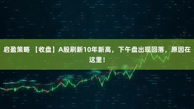 启盈策略 【收盘】A股刷新10年新高，下午盘出现回落，原因在这里！