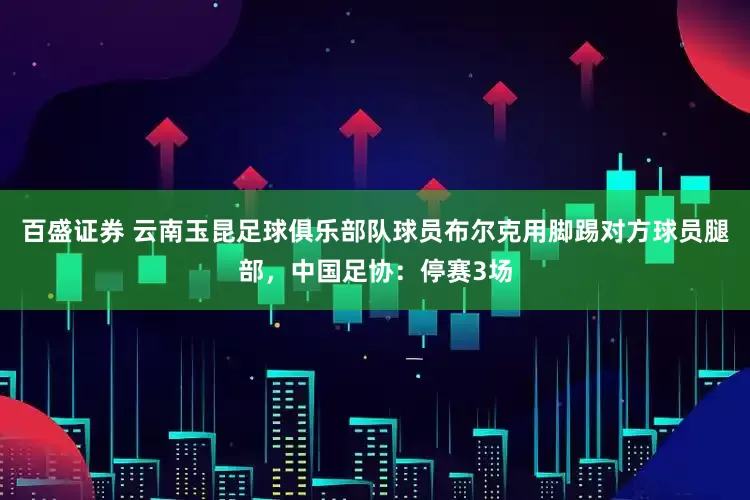 百盛证券 云南玉昆足球俱乐部队球员布尔克用脚踢对方球员腿部，中国足协：停赛3场