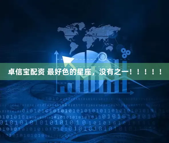 卓信宝配资 最好色的星座，没有之一！！！！！