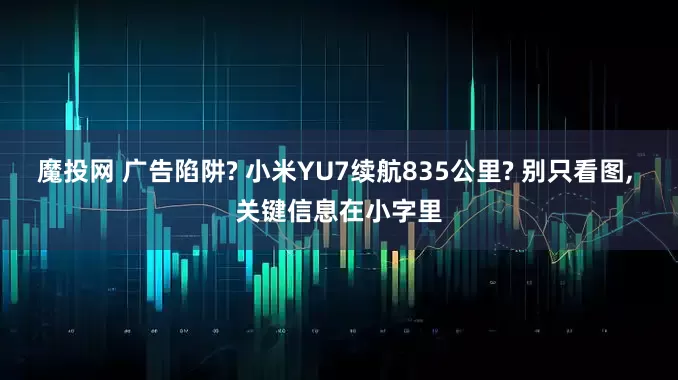 魔投网 广告陷阱? 小米YU7续航835公里? 别只看图, 关键信息在小字里