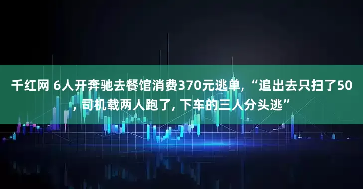 千红网 6人开奔驰去餐馆消费370元逃单, “追出去只扫了50, 司机载两人跑了, 下车的三人分头逃”