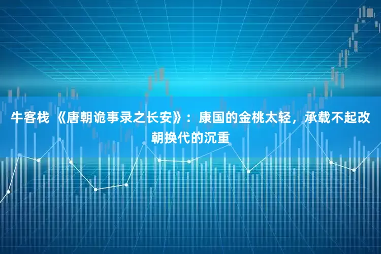 牛客栈 《唐朝诡事录之长安》：康国的金桃太轻，承载不起改朝换代的沉重