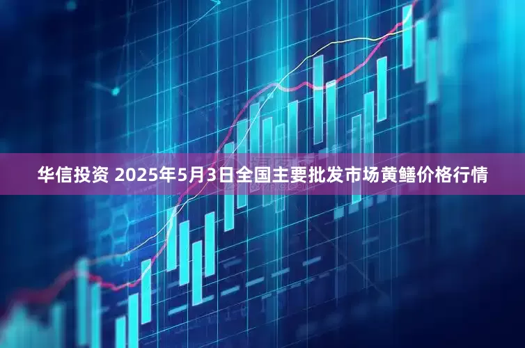华信投资 2025年5月3日全国主要批发市场黄鳝价格行情