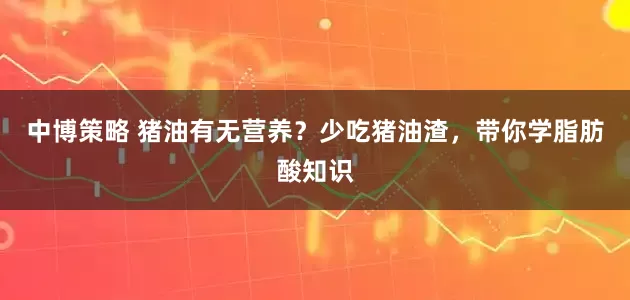 中博策略 猪油有无营养？少吃猪油渣，带你学脂肪酸知识