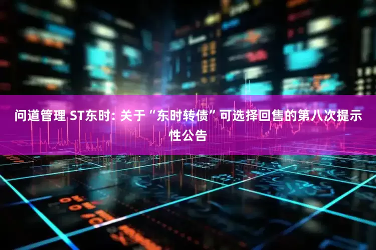 问道管理 ST东时: 关于“东时转债”可选择回售的第八次提示性公告