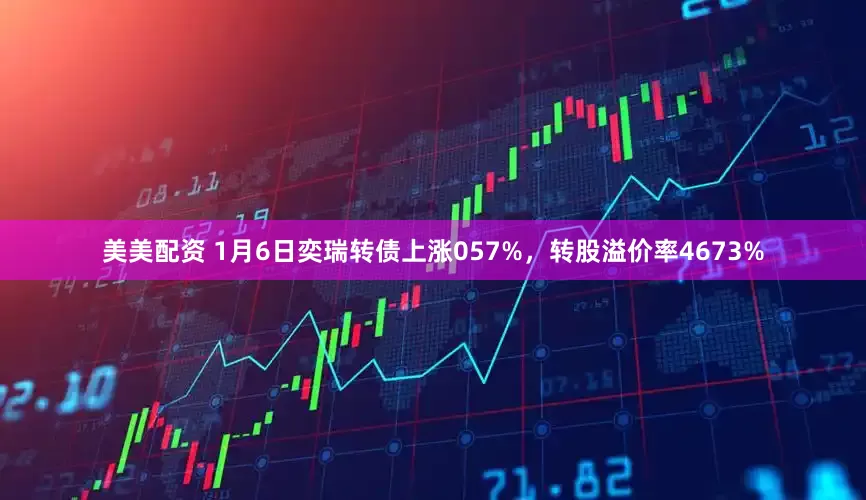 美美配资 1月6日奕瑞转债上涨057%，转股溢价率4673%