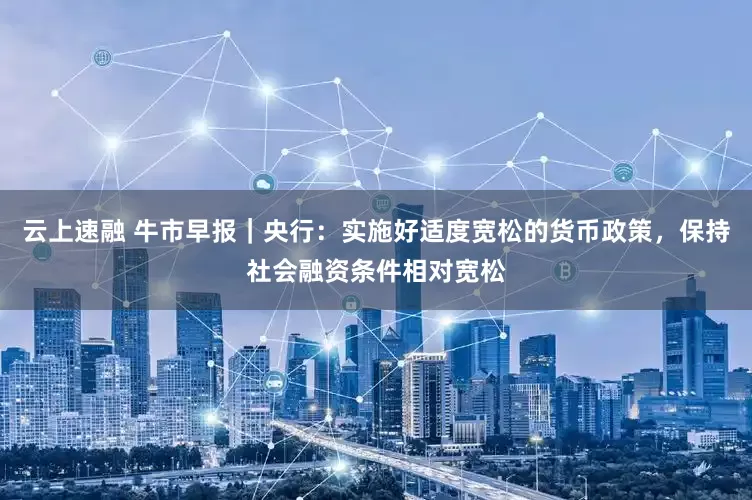 云上速融 牛市早报｜央行：实施好适度宽松的货币政策，保持社会融资条件相对宽松
