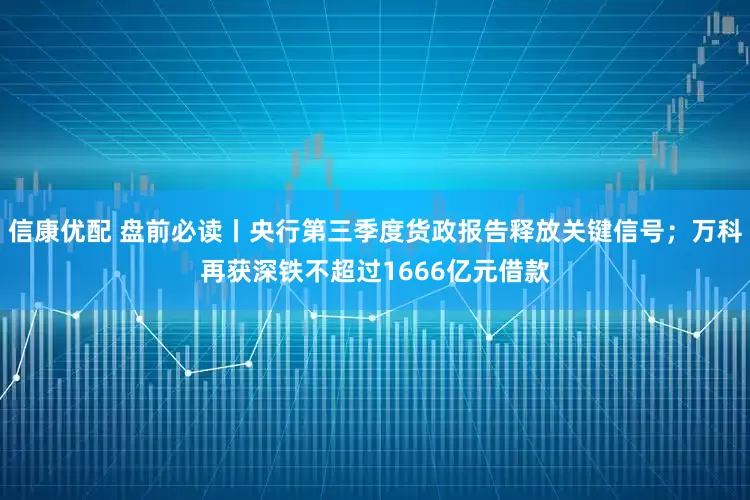 信康优配 盘前必读丨央行第三季度货政报告释放关键信号；万科再获深铁不超过1666亿元借款
