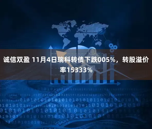 诚信双盈 11月4日瑞科转债下跌005%，转股溢价率15333%