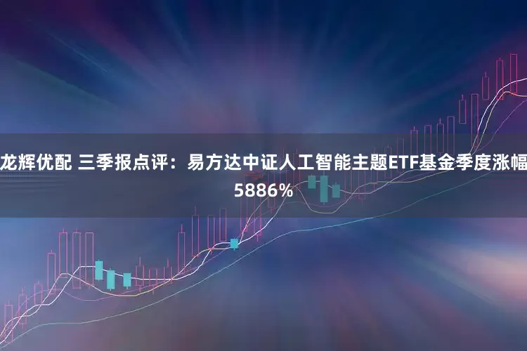 龙辉优配 三季报点评：易方达中证人工智能主题ETF基金季度涨幅5886%