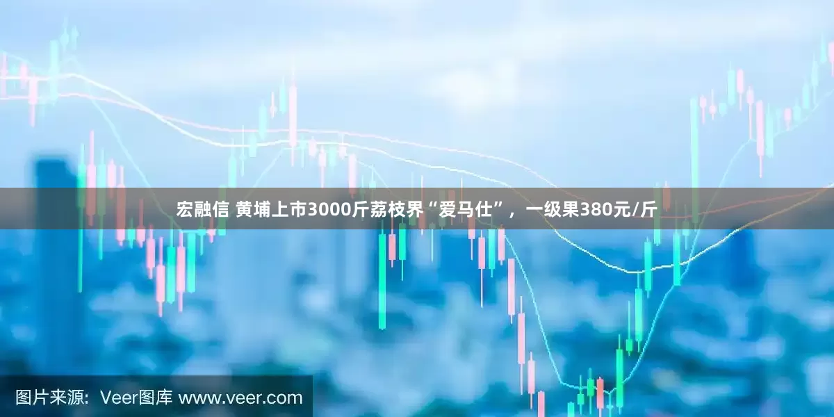 宏融信 黄埔上市3000斤荔枝界“爱马仕”，一级果380元/斤