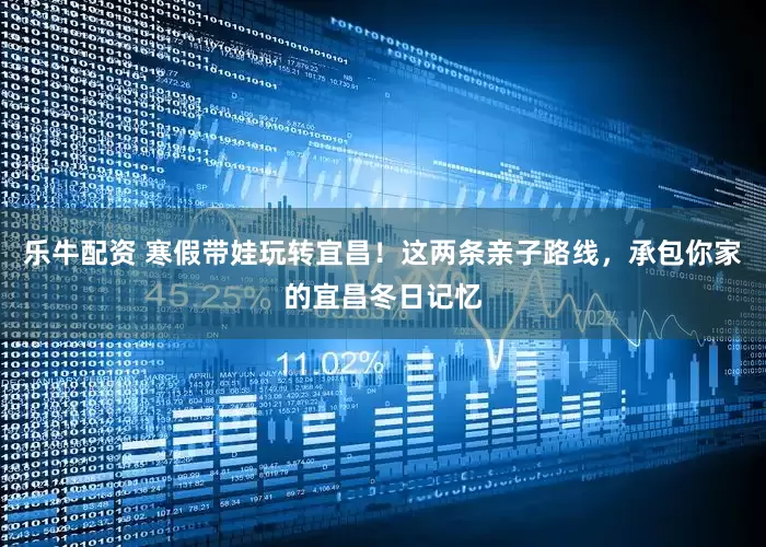 乐牛配资 寒假带娃玩转宜昌！这两条亲子路线，承包你家的宜昌冬日记忆