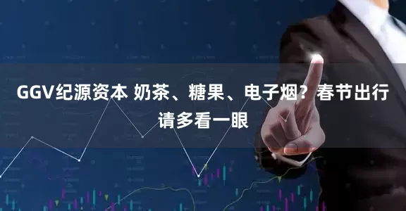 GGV纪源资本 奶茶、糖果、电子烟？春节出行请多看一眼